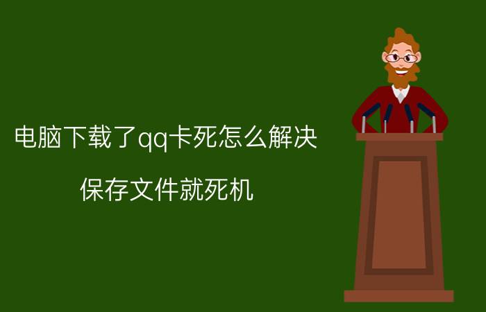 电脑下载了qq卡死怎么解决 保存文件就死机？